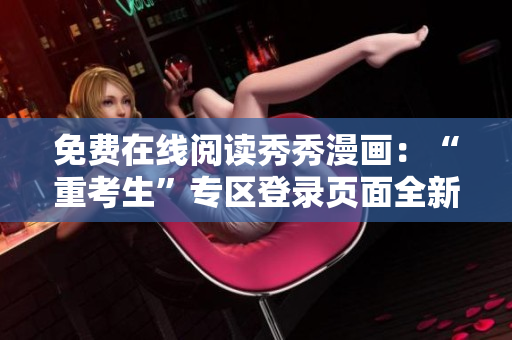 免费在线阅读秀秀漫画：“重考生”专区登录页面全新上线！
