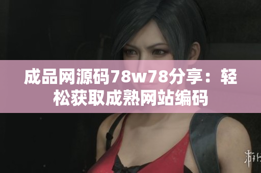 成品网源码78w78分享：轻松获取成熟网站编码