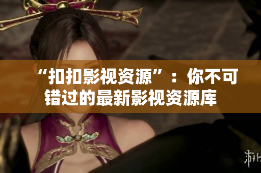 “扣扣影视资源”：你不可错过的最新影视资源库