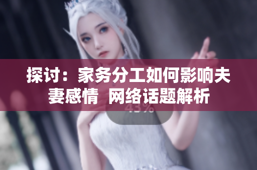探讨：家务分工如何影响夫妻感情  网络话题解析