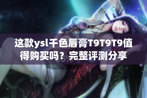 这款ysl千色唇膏T9T9T9值得购买吗？完整评测分享