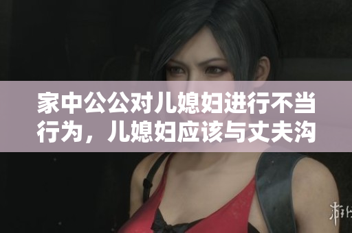 家中公公对儿媳妇进行不当行为，儿媳妇应该与丈夫沟通解决
