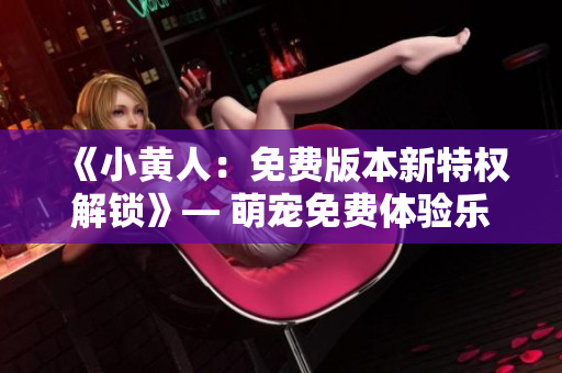 《小黄人：免费版本新特权解锁》— 萌宠免费体验乐趣再升级