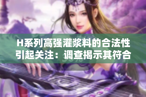 H系列高强灌浆料的合法性引起关注：调查揭示其符合法律要求