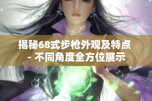 揭秘68式步枪外观及特点 - 不同角度全方位展示