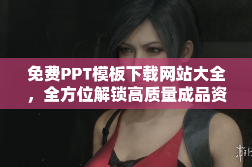 免费PPT模板下载网站大全，全方位解锁高质量成品资源