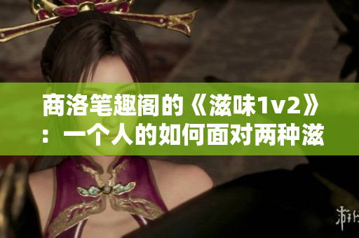 商洛笔趣阁的《滋味1v2》：一个人的如何面对两种滋味？