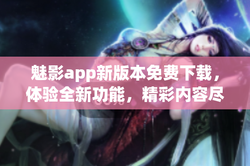 魅影app新版本免费下载，体验全新功能，精彩内容尽在最新版(1)