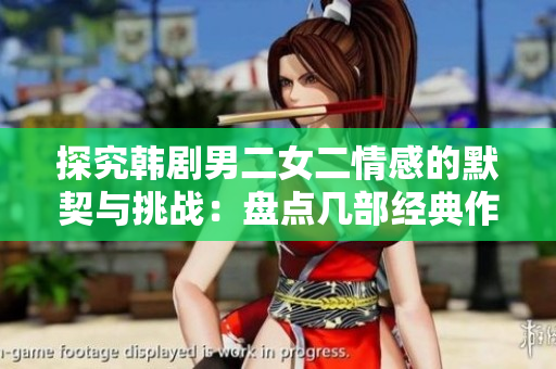 探究韩剧男二女二情感的默契与挑战：盘点几部经典作品