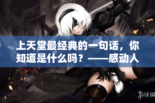 上天堂最经典的一句话，你知道是什么吗？——感动人心的电影经典台词