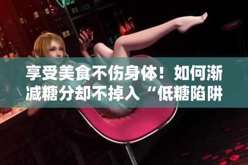享受美食不伤身体！如何渐减糖分却不掉入“低糖陷阱”？