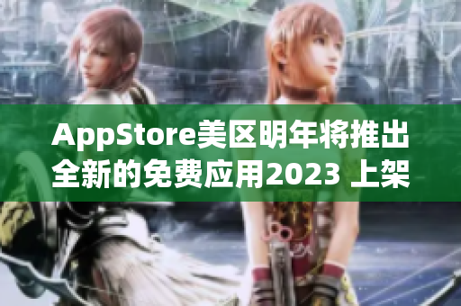 AppStore美区明年将推出全新的免费应用2023 上架计划