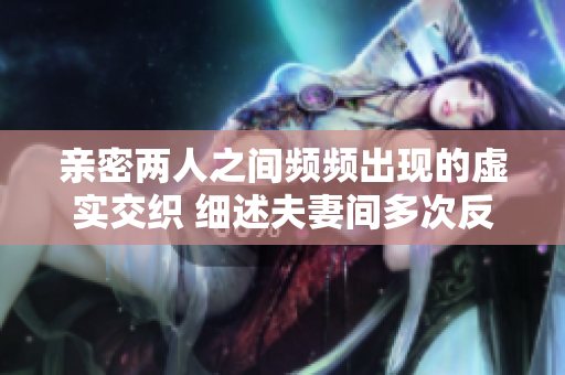 亲密两人之间频频出现的虚实交织 细述夫妻间多次反复欺骗的心酸情事