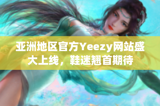 亚洲地区官方Yeezy网站盛大上线，鞋迷翘首期待