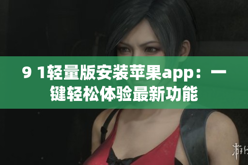 9 1轻量版安装苹果app：一键轻松体验最新功能