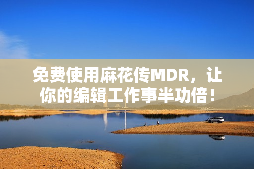 免费使用麻花传MDR，让你的编辑工作事半功倍！