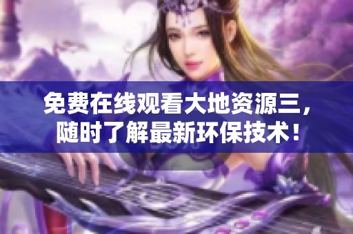 免费在线观看大地资源三，随时了解最新环保技术！