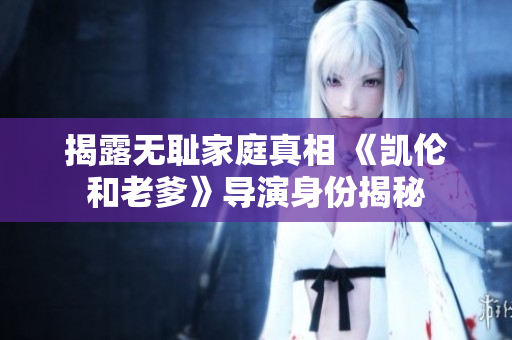 揭露无耻家庭真相 《凯伦和老爹》导演身份揭秘