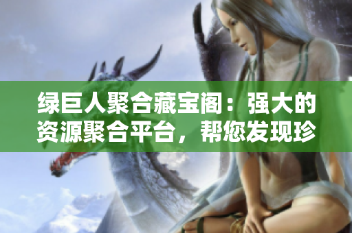 绿巨人聚合藏宝阁：强大的资源聚合平台，帮您发现珍稀宝藏