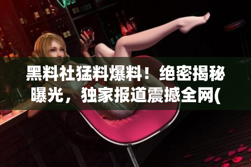 黑料社猛料爆料！绝密揭秘曝光，独家报道震撼全网(1)