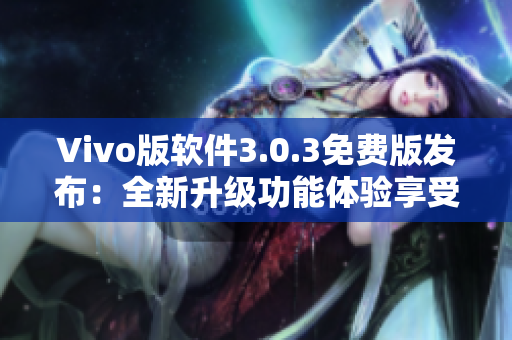 Vivo版软件3.0.3免费版发布：全新升级功能体验享受