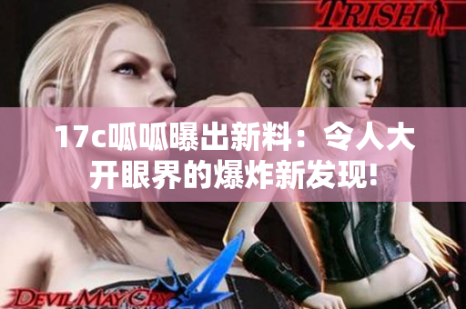 17c呱呱曝出新料：令人大开眼界的爆炸新发现!