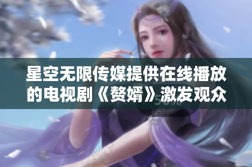 星空无限传媒提供在线播放的电视剧《赘婿》激发观众热情