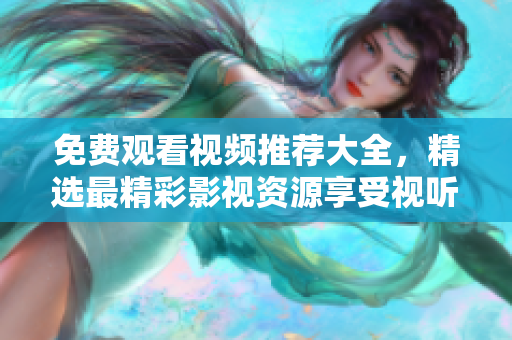 免费观看视频推荐大全，精选最精彩影视资源享受视听盛宴！