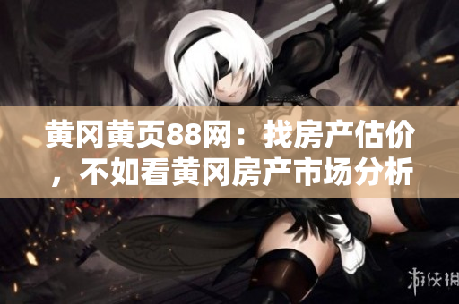 黄冈黄页88网：找房产估价，不如看黄冈房产市场分析