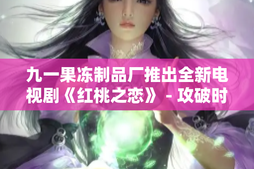 九一果冻制品厂推出全新电视剧《红桃之恋》 - 攻破时尚界