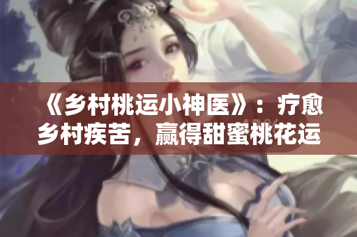 《乡村桃运小神医》：疗愈乡村疾苦，赢得甜蜜桃花运