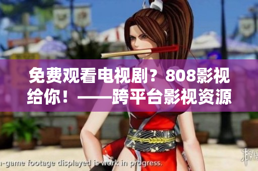 免费观看电视剧？808影视给你！——跨平台影视资源免费看