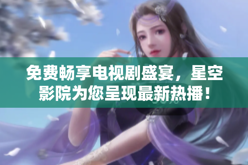 免费畅享电视剧盛宴，星空影院为您呈现最新热播！