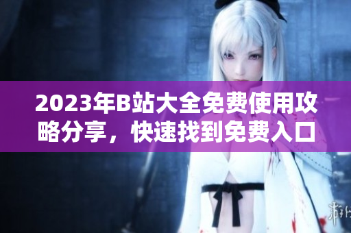 2023年B站大全免费使用攻略分享，快速找到免费入口位置