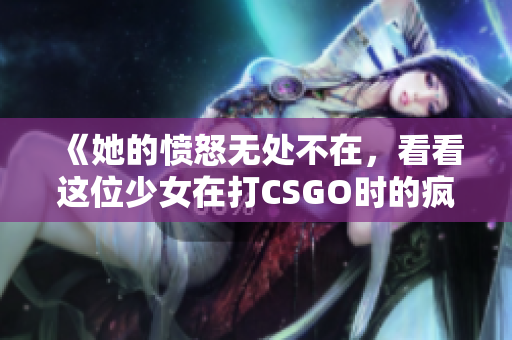 《她的愤怒无处不在，看看这位少女在打CSGO时的疯狂表现》
