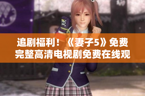追剧福利！《妻子5》免费完整高清电视剧免费在线观看