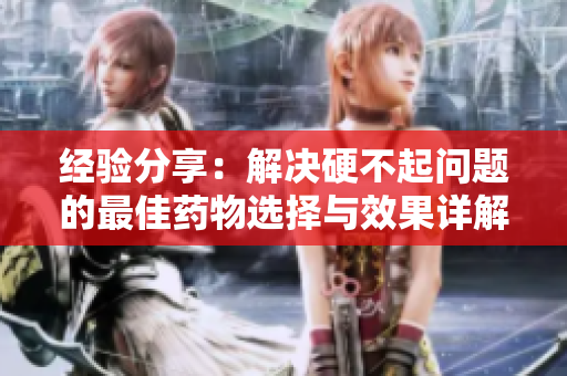 经验分享：解决硬不起问题的最佳药物选择与效果详解