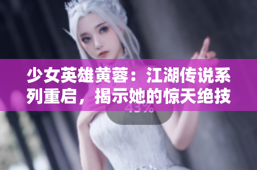 少女英雄黄蓉：江湖传说系列重启，揭示她的惊天绝技与爱情由来