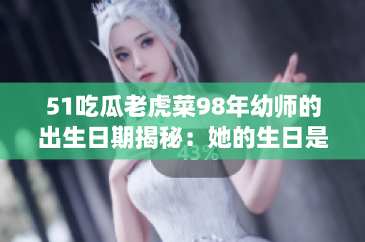 51吃瓜老虎菜98年幼师的出生日期揭秘：她的生日是在哪一天？(1)