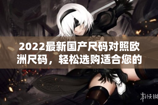 2022最新国产尺码对照欧洲尺码，轻松选购适合您的服装
