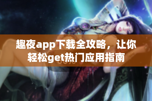 趣夜app下载全攻略，让你轻松get热门应用指南