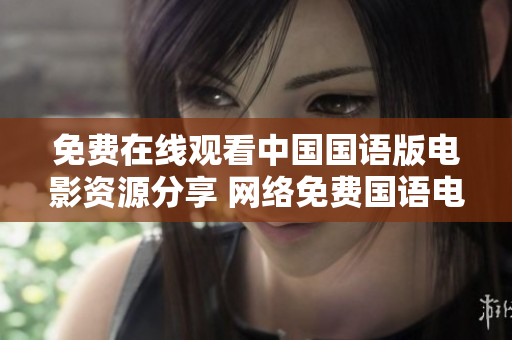 免费在线观看中国国语版电影资源分享 网络免费国语电影推荐