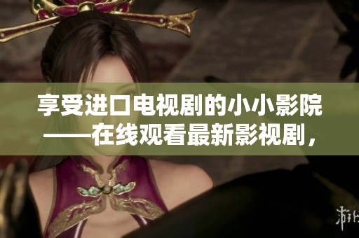 享受进口电视剧的小小影院——在线观看最新影视剧，无需付费！