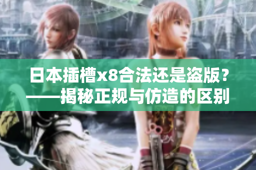 日本插槽x8合法还是盗版？——揭秘正规与仿造的区别