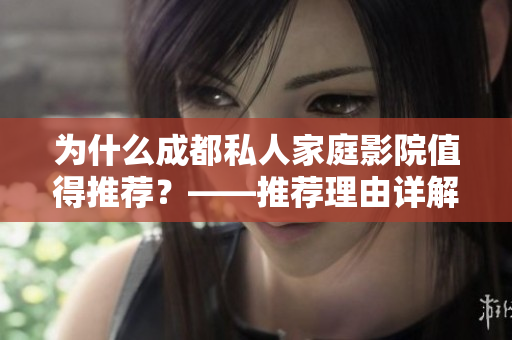 为什么成都私人家庭影院值得推荐？——推荐理由详解