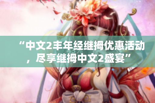 “中文2丰年经继拇优惠活动，尽享继拇中文2盛宴”