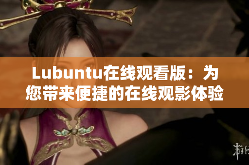 Lubuntu在线观看版：为您带来便捷的在线观影体验