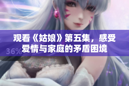 观看《姑娘》第五集，感受爱情与家庭的矛盾困境