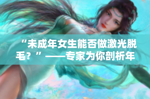 “未成年女生能否做激光脱毛？”——专家为你剖析年龄限制与安全问题