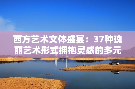 西方艺术文体盛宴：37种瑰丽艺术形式拥抱灵感的多元之旅